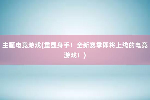 主题电竞游戏(重显身手！全新赛季即将上线的电竞游戏！)