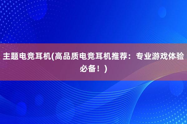 主题电竞耳机(高品质电竞耳机推荐：专业游戏体验必备！)