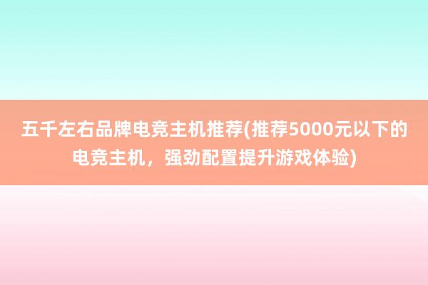 五千左右品牌电竞主机推荐(推荐5000元以下的电竞主机，强劲配置提升游戏体验)