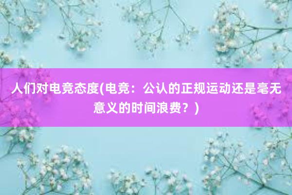 人们对电竞态度(电竞：公认的正规运动还是毫无意义的时间浪费？)