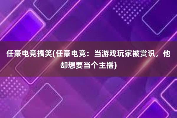 任豪电竞搞笑(任豪电竞：当游戏玩家被赏识，他却想要当个主播)