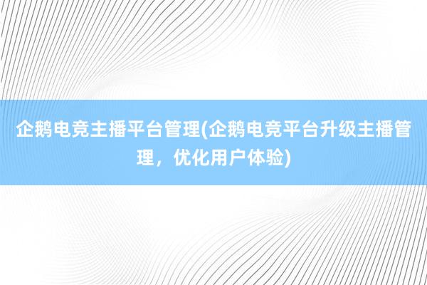 企鹅电竞主播平台管理(企鹅电竞平台升级主播管理，优化用户体验)