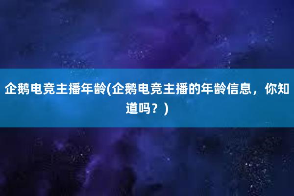 企鹅电竞主播年龄(企鹅电竞主播的年龄信息，你知道吗？)