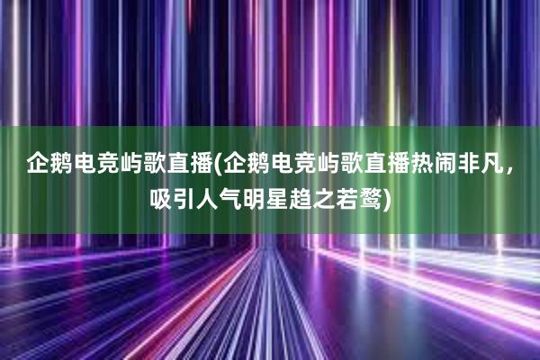 企鹅电竞屿歌直播(企鹅电竞屿歌直播热闹非凡，吸引人气明星趋之若鹜)