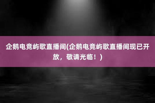 企鹅电竞屿歌直播间(企鹅电竞屿歌直播间现已开放，敬请光临！)