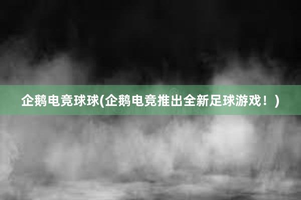 企鹅电竞球球(企鹅电竞推出全新足球游戏！)