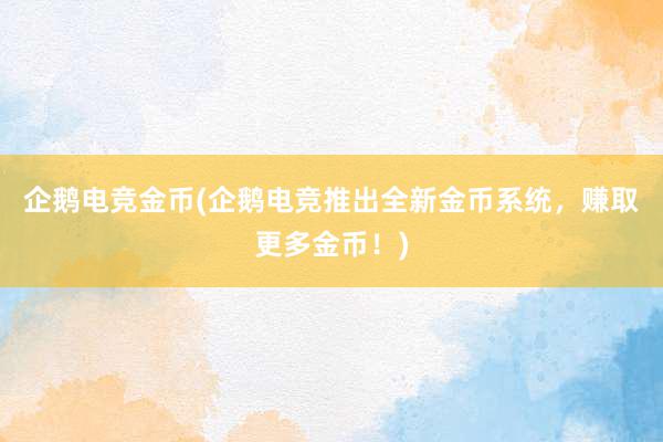 企鹅电竞金币(企鹅电竞推出全新金币系统，赚取更多金币！)