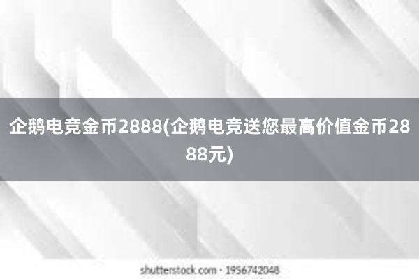 企鹅电竞金币2888(企鹅电竞送您最高价值金币2888元)