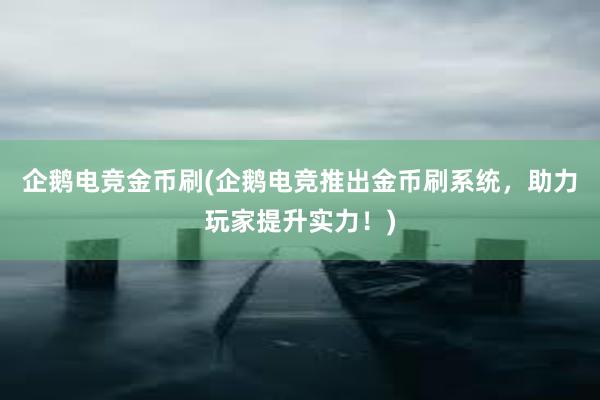 企鹅电竞金币刷(企鹅电竞推出金币刷系统，助力玩家提升实力！)