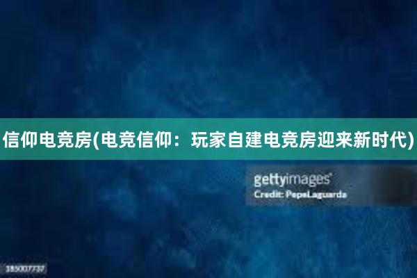 信仰电竞房(电竞信仰：玩家自建电竞房迎来新时代)