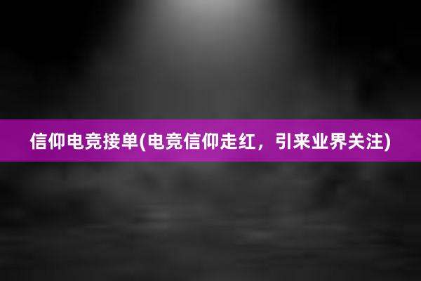 信仰电竞接单(电竞信仰走红，引来业界关注)