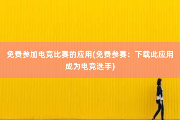 免费参加电竞比赛的应用(免费参赛：下载此应用成为电竞选手)