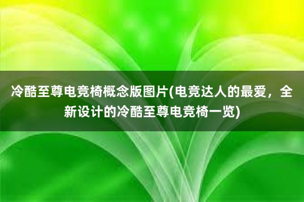 冷酷至尊电竞椅概念版图片(电竞达人的最爱，全新设计的冷酷至尊电竞椅一览)