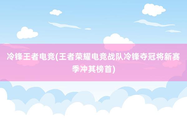 冷锋王者电竞(王者荣耀电竞战队冷锋夺冠将新赛季冲其榜首)