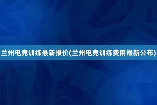 兰州电竞训练最新报价(兰州电竞训练费用最新公布)