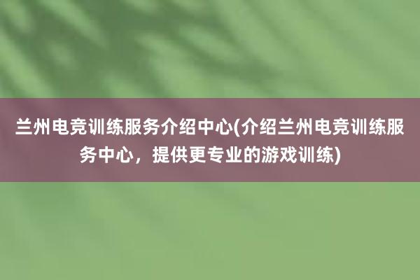 兰州电竞训练服务介绍中心(介绍兰州电竞训练服务中心，提供更专业的游戏训练)