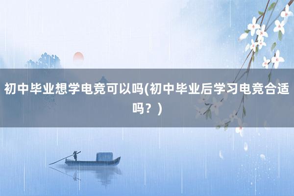 初中毕业想学电竞可以吗(初中毕业后学习电竞合适吗？)