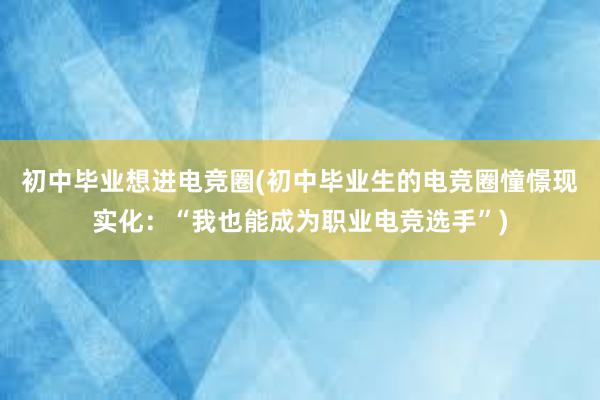 初中毕业想进电竞圈(初中毕业生的电竞圈憧憬现实化：“我也能成为职业电竞选手”)