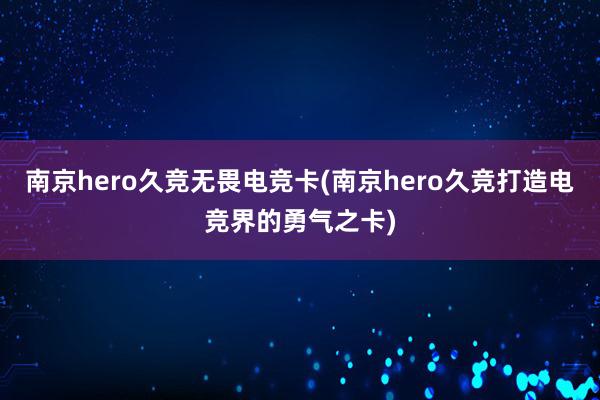 南京hero久竞无畏电竞卡(南京hero久竞打造电竞界的勇气之卡)