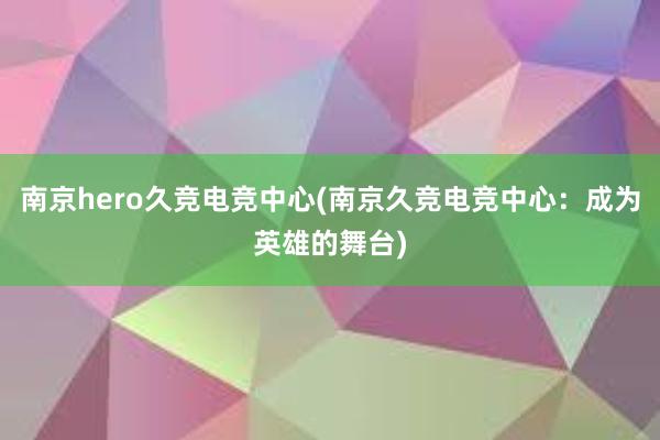 南京hero久竞电竞中心(南京久竞电竞中心：成为英雄的舞台)