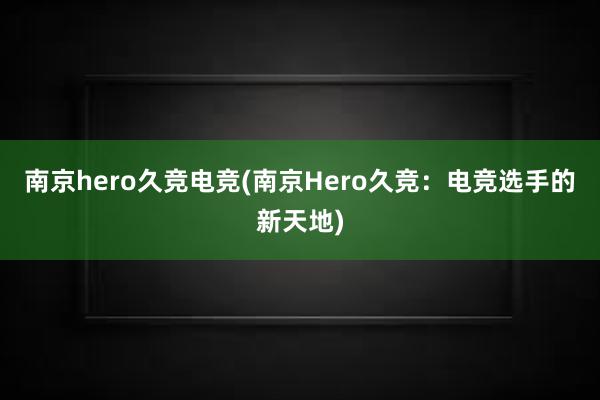 南京hero久竞电竞(南京Hero久竞：电竞选手的新天地)