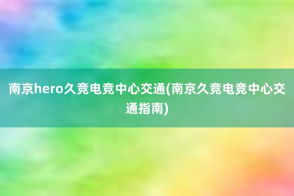 南京hero久竞电竞中心交通(南京久竞电竞中心交通指南)