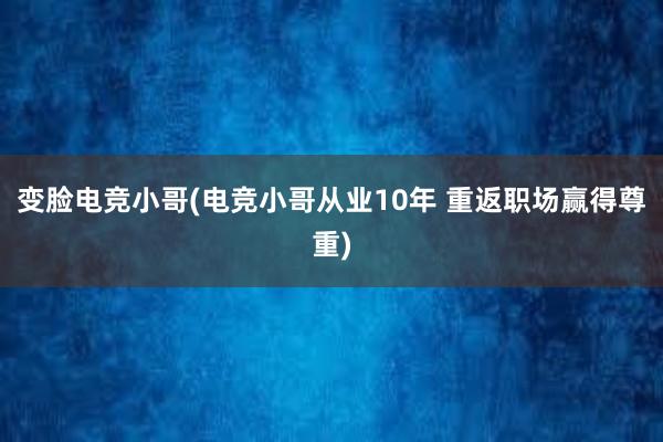 变脸电竞小哥(电竞小哥从业10年 重返职场赢得尊重)