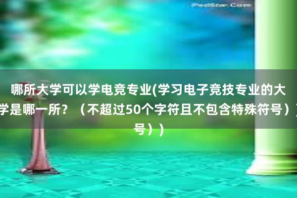 哪所大学可以学电竞专业(学习电子竞技专业的大学是哪一所？（不超过50个字符且不包含特殊符号）)