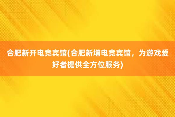 合肥新开电竞宾馆(合肥新增电竞宾馆，为游戏爱好者提供全方位服务)