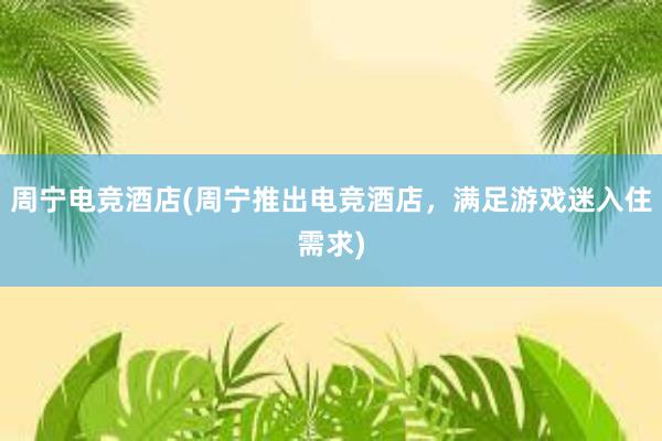 周宁电竞酒店(周宁推出电竞酒店，满足游戏迷入住需求)