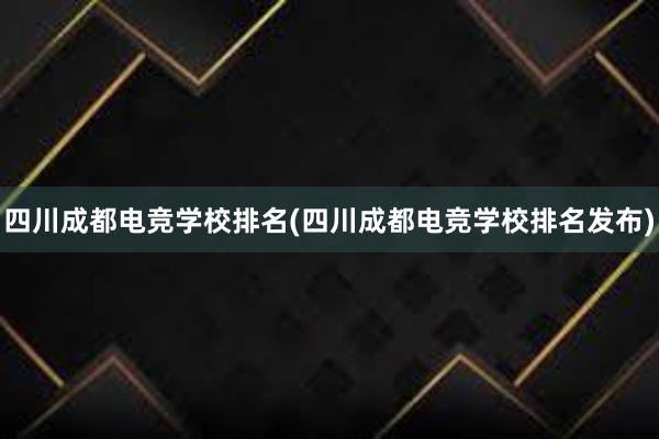 四川成都电竞学校排名(四川成都电竞学校排名发布)