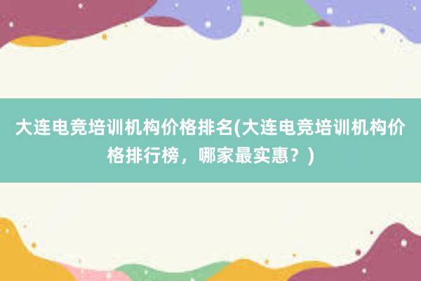 大连电竞培训机构价格排名(大连电竞培训机构价格排行榜，哪家最实惠？)