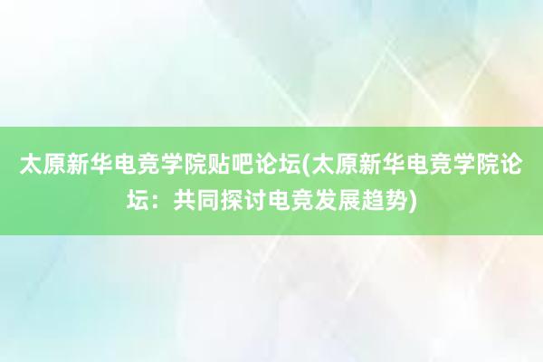 太原新华电竞学院贴吧论坛(太原新华电竞学院论坛：共同探讨电竞发展趋势)