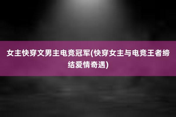 女主快穿文男主电竞冠军(快穿女主与电竞王者缔结爱情奇遇)