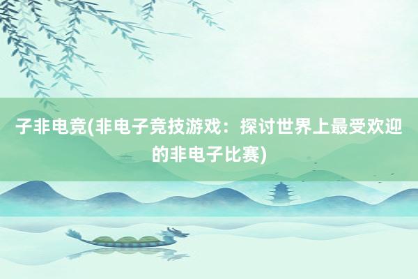 子非电竞(非电子竞技游戏：探讨世界上最受欢迎的非电子比赛)