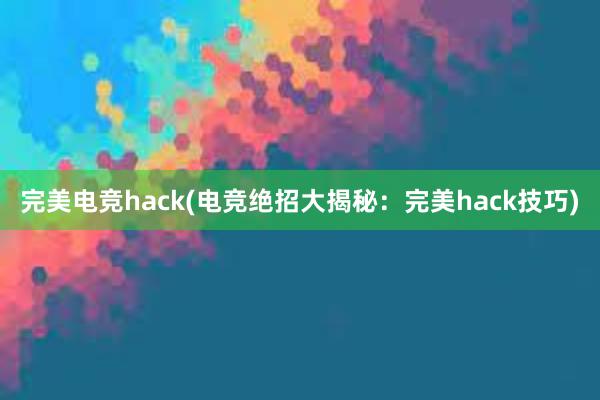 完美电竞hack(电竞绝招大揭秘：完美hack技巧)