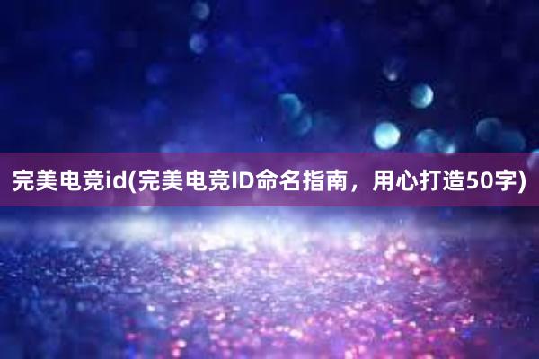 完美电竞id(完美电竞ID命名指南，用心打造50字)