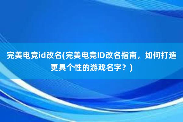 完美电竞id改名(完美电竞ID改名指南，如何打造更具个性的游戏名字？)