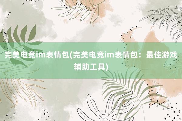 完美电竞im表情包(完美电竞im表情包：最佳游戏辅助工具)