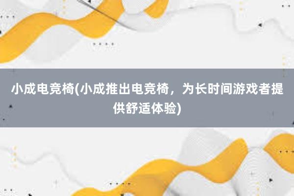 小成电竞椅(小成推出电竞椅，为长时间游戏者提供舒适体验)