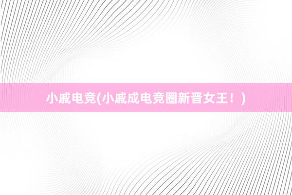 小戚电竞(小戚成电竞圈新晋女王！)