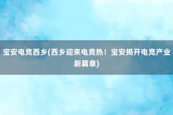 宝安电竞西乡(西乡迎来电竞热！宝安揭开电竞产业新篇章)