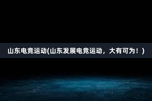 山东电竞运动(山东发展电竞运动，大有可为！)