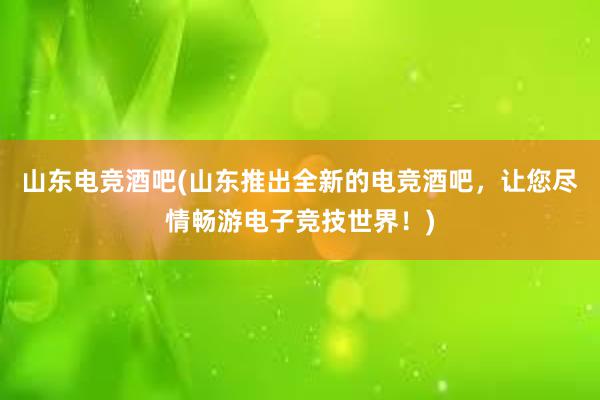 山东电竞酒吧(山东推出全新的电竞酒吧，让您尽情畅游电子竞技世界！)