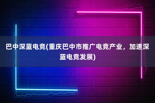 巴中深蓝电竞(重庆巴中市推广电竞产业，加速深蓝电竞发展)