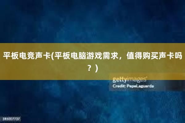 平板电竞声卡(平板电脑游戏需求，值得购买声卡吗？)