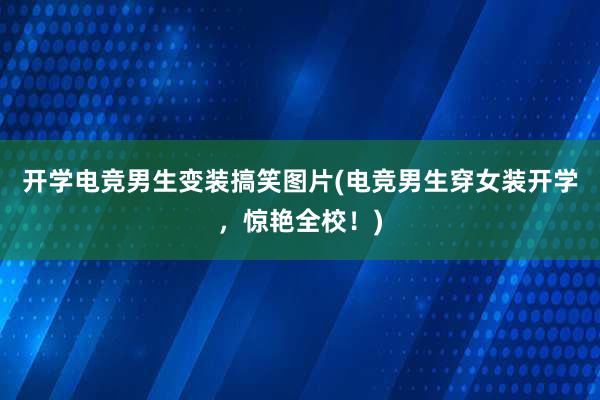 开学电竞男生变装搞笑图片(电竞男生穿女装开学，惊艳全校！)