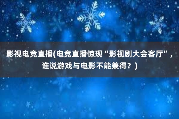 影视电竞直播(电竞直播惊现“影视剧大会客厅”，谁说游戏与电影不能兼得？)