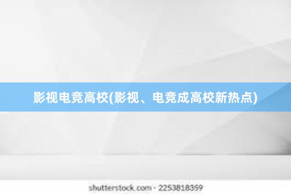 影视电竞高校(影视、电竞成高校新热点)