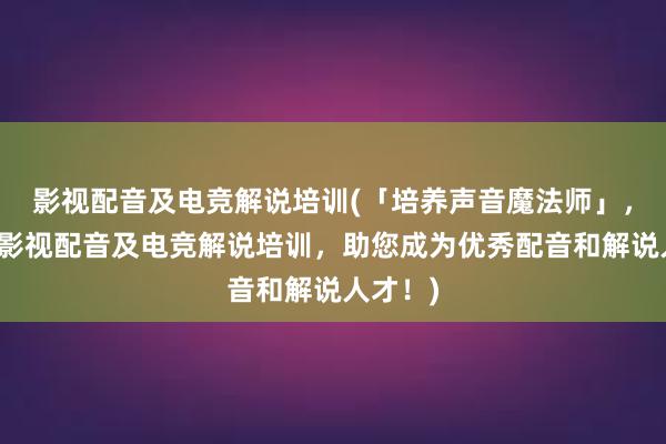 影视配音及电竞解说培训(「培养声音魔法师」，高质量影视配音及电竞解说培训，助您成为优秀配音和解说人才！)